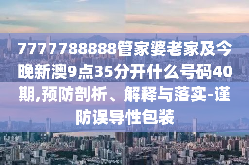 7777788888管家婆老家及今晚新澳9點35分開什么號碼40期,預防剖析、解釋與落實-謹防誤導性包裝