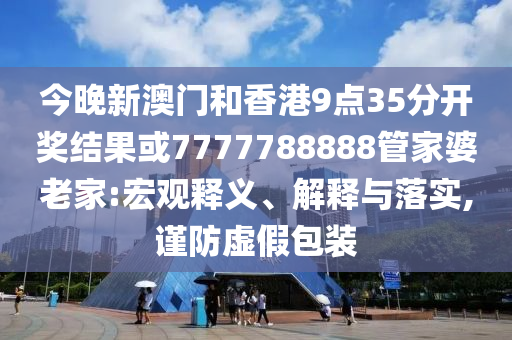 今晚新澳門和香港9點(diǎn)35分開(kāi)獎(jiǎng)結(jié)果或7777788888管家婆老家:宏觀釋義、解釋與落實(shí),謹(jǐn)防虛假包裝