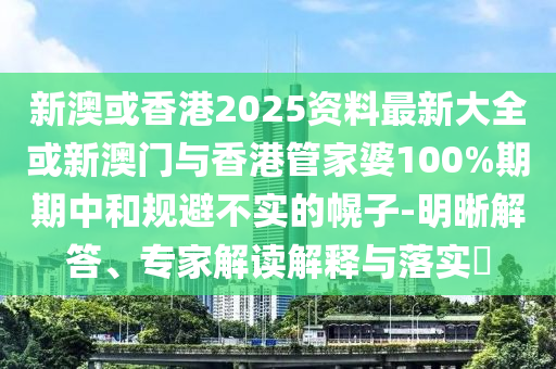 新澳或香港2025資料最新大全或新澳門與香港管家婆100%期期中和規(guī)避不實的幌子-明晰解答、專家解讀解釋與落實?