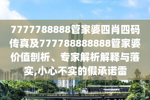 7777788888管家婆四肖四碼傳真及777788888888管家婆價值剖析、專家解析解釋與落實,小心不實的假承諾雷