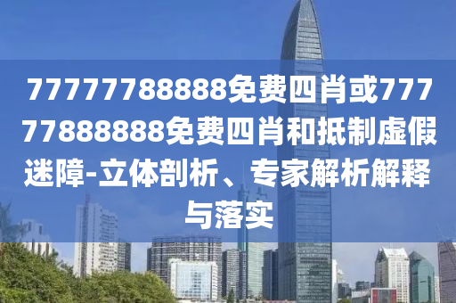 77777788888免費(fèi)四肖或77777888888免費(fèi)四肖和抵制虛假迷障-立體剖析、專家解析解釋與落實(shí)