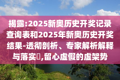 揭露:2025新奧歷史開獎記錄查詢表和2025年新奧歷史開獎結(jié)果-透徹剖析、專家解析解釋與落實?,留心虛假的虛架勢
