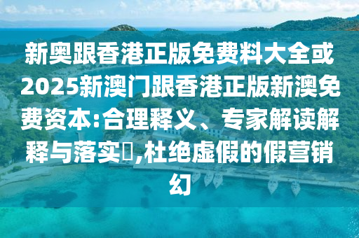 新奧跟香港正版免費料大全或2025新澳門跟香港正版新澳免費資本:合理釋義、專家解讀解釋與落實?,杜絕虛假的假營銷幻
