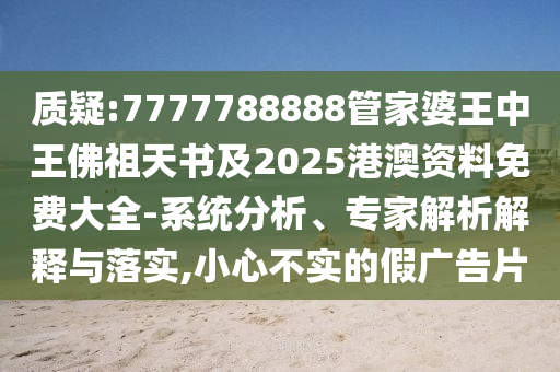 質(zhì)疑:7777788888管家婆王中王佛祖天書及2025港澳資料免費(fèi)大全-系統(tǒng)分析、專家解析解釋與落實(shí),小心不實(shí)的假廣告片