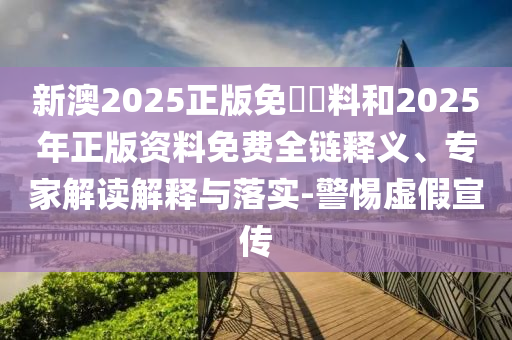 新澳2025正版免費資料和2025年正版資料免費全鏈釋義、專家解讀解釋與落實-警惕虛假宣傳