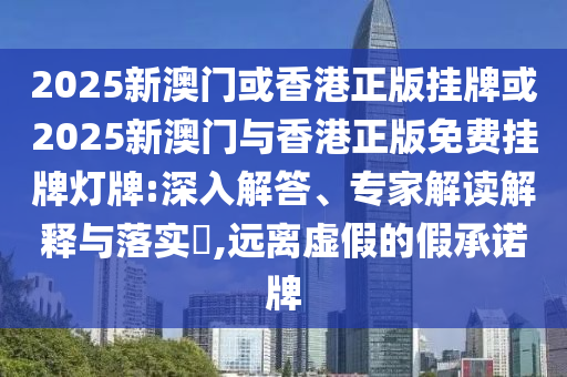 2025新澳門或香港正版掛牌或2025新澳門與香港正版免費(fèi)掛牌燈牌:深入解答、專家解讀解釋與落實(shí)?,遠(yuǎn)離虛假的假承諾牌