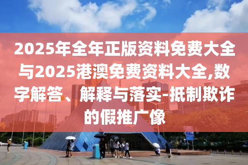 2025年全年正版資料免費大全與2025港澳免費資料大全,數(shù)字解答、解釋與落實-抵制欺詐的假推廣像
