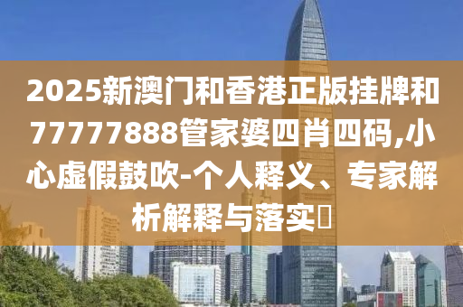 2025新澳門和香港正版掛牌和77777888管家婆四肖四碼,小心虛假鼓吹-個人釋義、專家解析解釋與落實(shí)?