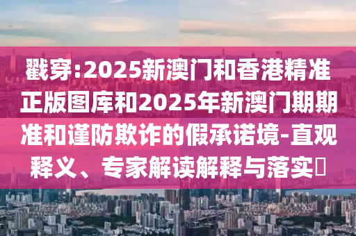戳穿:2025新澳門和香港精準(zhǔn)正版圖庫(kù)和2025年新澳門期期準(zhǔn)和謹(jǐn)防欺詐的假承諾境-直觀釋義、專家解讀解釋與落實(shí)?