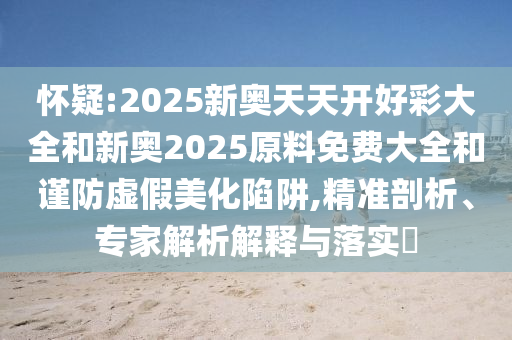 懷疑:2025新奧天天開好彩大全和新奧2025原料免費(fèi)大全和謹(jǐn)防虛假美化陷阱,精準(zhǔn)剖析、專家解析解釋與落實(shí)?