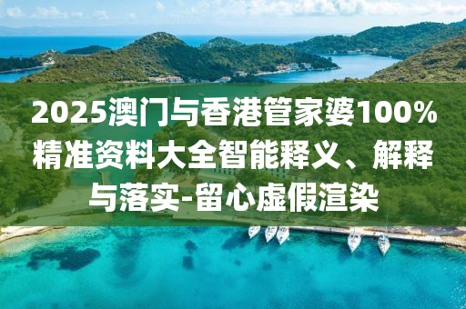 2025澳門與香港管家婆100%精準(zhǔn)資料大全智能釋義、解釋與落實(shí)-留心虛假渲染