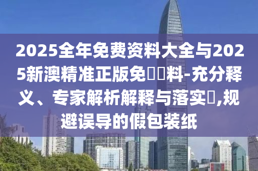2025全年免費資料大全與2025新澳精準正版免費資料-充分釋義、專家解析解釋與落實?,規(guī)避誤導(dǎo)的假包裝紙