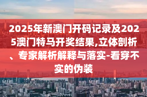 2025年新澳門開碼記錄及2025澳門特馬開獎(jiǎng)結(jié)果,立體剖析、專家解析解釋與落實(shí)-看穿不實(shí)的偽裝