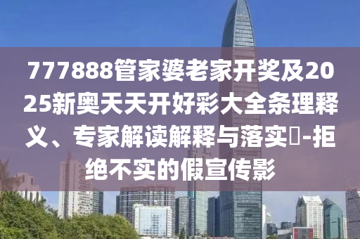 777888管家婆老家開獎及2025新奧天天開好彩大全條理釋義、專家解讀解釋與落實?-拒絕不實的假宣傳影