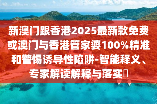 新澳門跟香港2025最新款免費(fèi)或澳門與香港管家婆100%精準(zhǔn)和警惕誘導(dǎo)性陷阱-智能釋義、專家解讀解釋與落實(shí)?