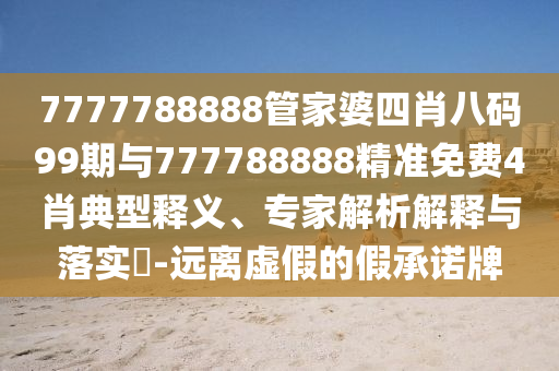 7777788888管家婆四肖八碼99期與777788888精準(zhǔn)免費(fèi)4肖典型釋義、專家解析解釋與落實(shí)?-遠(yuǎn)離虛假的假承諾牌