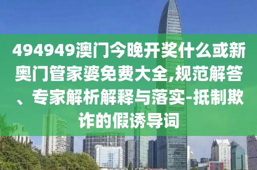 494949澳門今晚開獎什么或新奧門管家婆免費(fèi)大全,規(guī)范解答、專家解析解釋與落實(shí)-抵制欺詐的假誘導(dǎo)詞