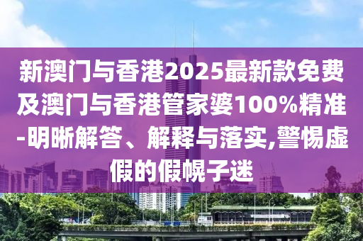 新澳門與香港2025最新款免費(fèi)及澳門與香港管家婆100%精準(zhǔn)-明晰解答、解釋與落實(shí),警惕虛假的假幌子迷