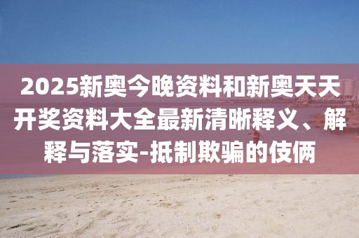 2025新奧今晚資料和新奧天天開獎(jiǎng)資料大全最新清晰釋義、解釋與落實(shí)-抵制欺騙的伎倆