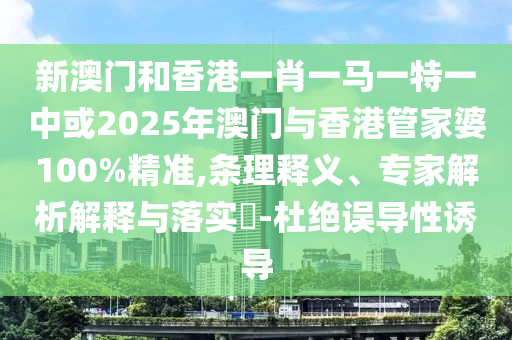 新澳門和香港一肖一馬一特一中或2025年澳門與香港管家婆100%精準(zhǔn),條理釋義、專家解析解釋與落實(shí)?-杜絕誤導(dǎo)性誘導(dǎo)