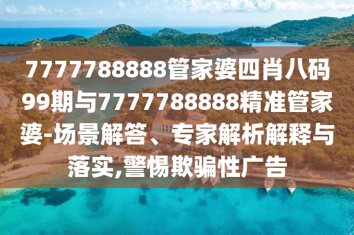 7777788888管家婆四肖八碼99期與7777788888精準(zhǔn)管家婆-場景解答、專家解析解釋與落實(shí),警惕欺騙性廣告