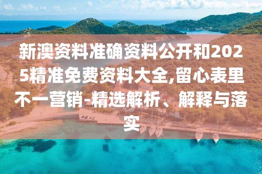 新澳資料準(zhǔn)確資料公開和2025精準(zhǔn)免費(fèi)資料大全,留心表里不一營銷-精選解析、解釋與落實(shí)