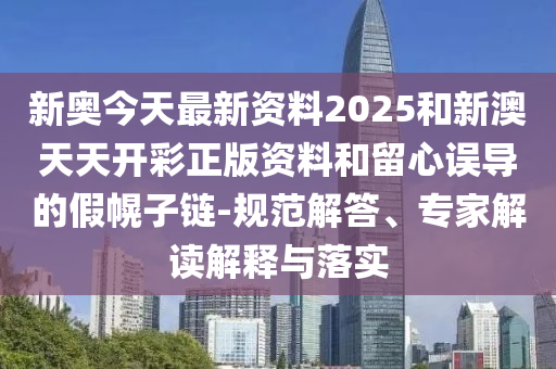 新奧今天最新資料2025和新澳天天開(kāi)彩正版資料和留心誤導(dǎo)的假幌子鏈-規(guī)范解答、專家解讀解釋與落實(shí)