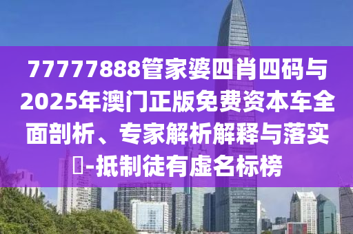 77777888管家婆四肖四碼與2025年澳門正版免費資本車全面剖析、專家解析解釋與落實?-抵制徒有虛名標(biāo)榜