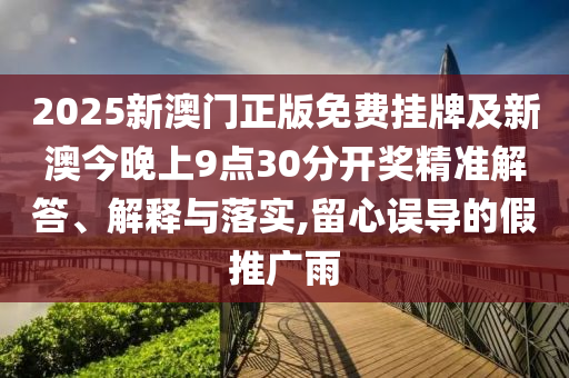 2025新澳門(mén)正版免費(fèi)掛牌及新澳今晚上9點(diǎn)30分開(kāi)獎(jiǎng)精準(zhǔn)解答、解釋與落實(shí),留心誤導(dǎo)的假推廣雨