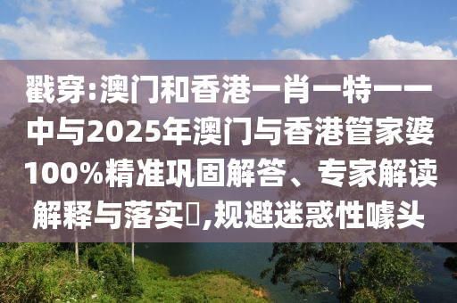 戳穿:澳門和香港一肖一特一一中與2025年澳門與香港管家婆100%精準(zhǔn)鞏固解答、專家解讀解釋與落實(shí)?,規(guī)避迷惑性噱頭