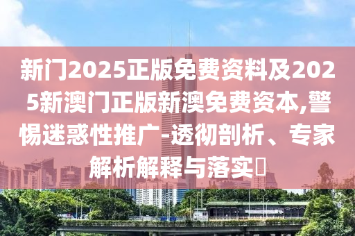 新門2025正版免費(fèi)資料及2025新澳門正版新澳免費(fèi)資本,警惕迷惑性推廣-透徹剖析、專家解析解釋與落實(shí)?