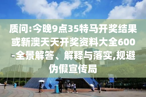 質(zhì)問:今晚9點35特馬開獎結(jié)果或新澳天天開獎資料大全600-全景解答、解釋與落實,規(guī)避偽假宣傳局
