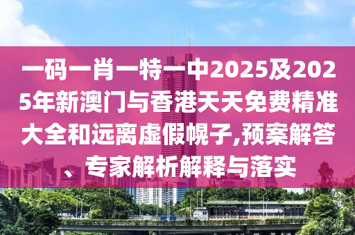 一碼一肖一特一中2025及2025年新澳門與香港天天免費(fèi)精準(zhǔn)大全和遠(yuǎn)離虛假幌子,預(yù)案解答、專家解析解釋與落實