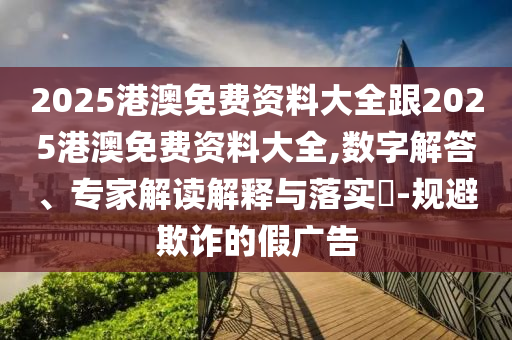 2025港澳免費(fèi)資料大全跟2025港澳免費(fèi)資料大全,數(shù)字解答、專家解讀解釋與落實(shí)?-規(guī)避欺詐的假?gòu)V告