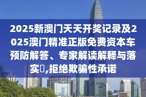 2025新澳門天天開獎記錄及2025澳門精準(zhǔn)正版免費資本車預(yù)防解答、專家解讀解釋與落實?,拒絕欺騙性承諾