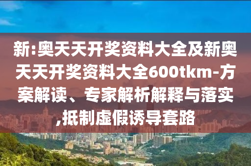 新:奧天天開(kāi)獎(jiǎng)資料大全及新奧天天開(kāi)獎(jiǎng)資料大全600tkm-方案解讀、專家解析解釋與落實(shí),抵制虛假誘導(dǎo)套路