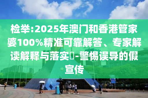 檢舉:2025年澳門和香港管家婆100%精準可靠解答、專家解讀解釋與落實?-警惕誤導的假宣傳