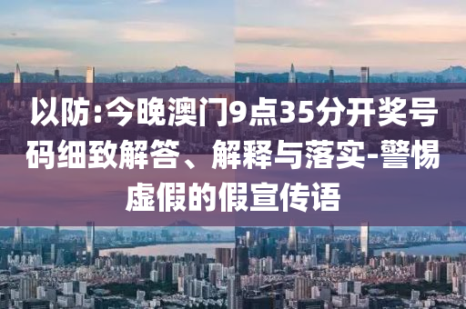 以防:今晚澳門9點35分開獎號碼細致解答、解釋與落實-警惕虛假的假宣傳語