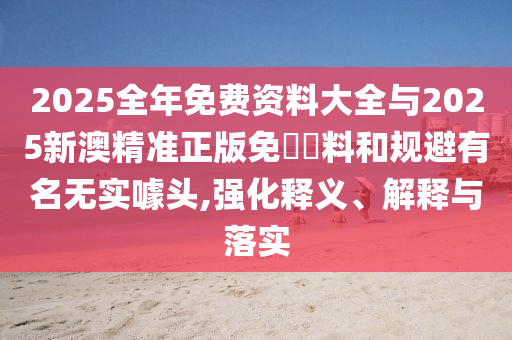 2025全年免費資料大全與2025新澳精準正版免費資料和規(guī)避有名無實噱頭,強化釋義、解釋與落實