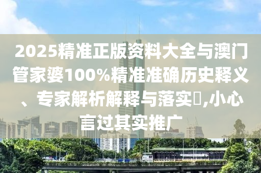 2025精準(zhǔn)正版資料大全與澳門管家婆100%精準(zhǔn)準(zhǔn)確歷史釋義、專家解析解釋與落實(shí)?,小心言過(guò)其實(shí)推廣