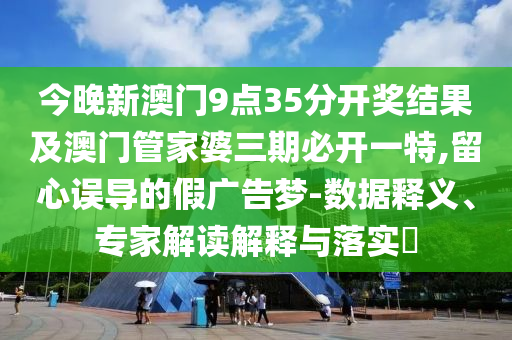 今晚新澳門9點(diǎn)35分開(kāi)獎(jiǎng)結(jié)果及澳門管家婆三期必開(kāi)一特,留心誤導(dǎo)的假?gòu)V告夢(mèng)-數(shù)據(jù)釋義、專家解讀解釋與落實(shí)?