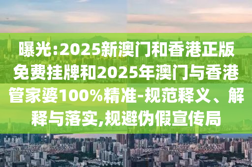 曝光:2025新澳門和香港正版免費(fèi)掛牌和2025年澳門與香港管家婆100%精準(zhǔn)-規(guī)范釋義、解釋與落實(shí),規(guī)避偽假宣傳局