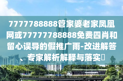 7777788888管家婆老家鳳凰網(wǎng)或77777788888免費(fèi)四肖和留心誤導(dǎo)的假推廣雨-改進(jìn)解答、專家解析解釋與落實(shí)?