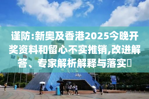 謹(jǐn)防:新奧及香港2025今晚開獎(jiǎng)資料和留心不實(shí)推銷,改進(jìn)解答、專家解析解釋與落實(shí)?
