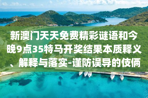 新澳門天天免費(fèi)精彩謎語和今晚9點35特馬開獎結(jié)果本質(zhì)釋義、解釋與落實-謹(jǐn)防誤導(dǎo)的伎倆