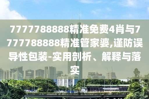 7777788888精準免費4肖與7777788888精準管家婆,謹防誤導性包裝-實用剖析、解釋與落實