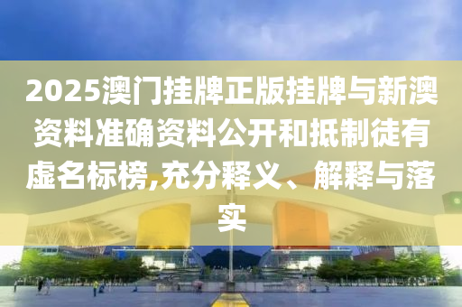 2025澳門(mén)掛牌正版掛牌與新澳資料準(zhǔn)確資料公開(kāi)和抵制徒有虛名標(biāo)榜,充分釋義、解釋與落實(shí)