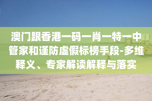 澳門跟香港一碼一肖一特一中管家和謹防虛假標榜手段-多維釋義、專家解讀解釋與落實