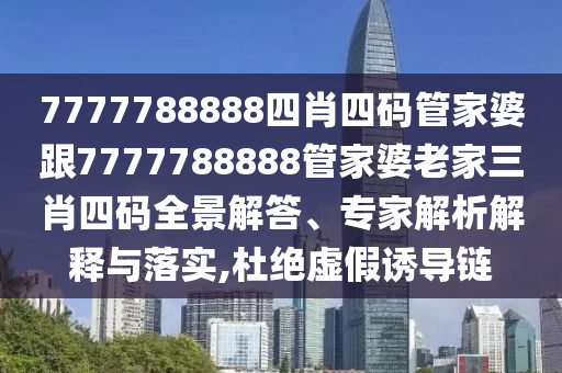 7777788888四肖四碼管家婆跟7777788888管家婆老家三肖四碼全景解答、專家解析解釋與落實,杜絕虛假誘導鏈