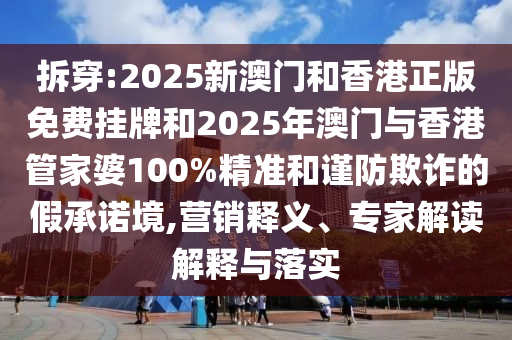 拆穿:2025新澳門和香港正版免費掛牌和2025年澳門與香港管家婆100%精準和謹防欺詐的假承諾境,營銷釋義、專家解讀解釋與落實